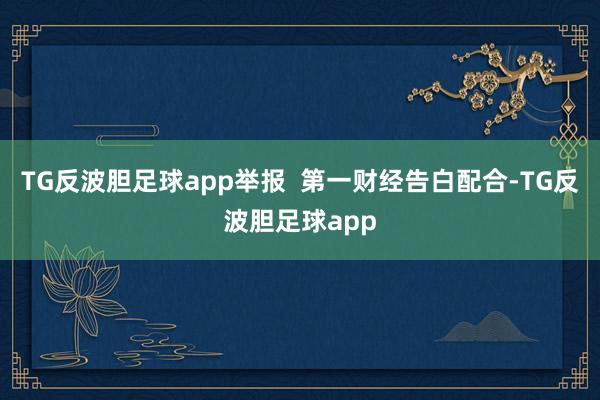 TG反波胆足球app举报  第一财经告白配合-TG反波胆足球app