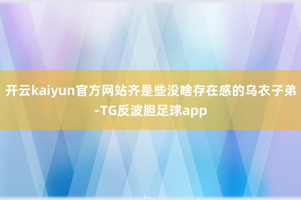 开云kaiyun官方网站齐是些没啥存在感的乌衣子弟-TG反波胆足球app