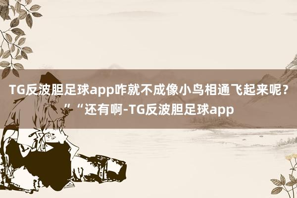 TG反波胆足球app咋就不成像小鸟相通飞起来呢？”“还有啊-TG反波胆足球app