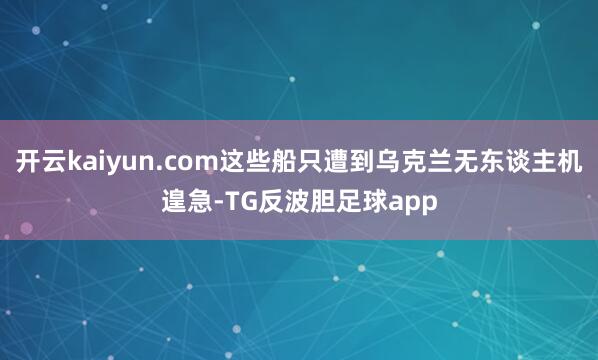 开云kaiyun.com这些船只遭到乌克兰无东谈主机遑急-TG反波胆足球app