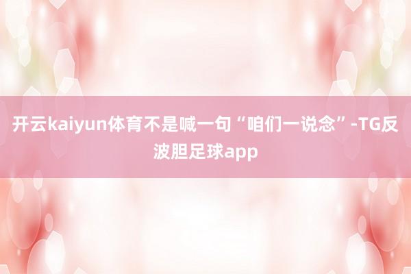 开云kaiyun体育不是喊一句“咱们一说念”-TG反波胆足球app