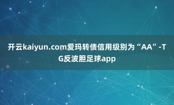 开云kaiyun.com爱玛转债信用级别为“AA”-TG反波胆足球app