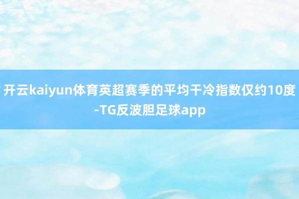 开云kaiyun体育英超赛季的平均干冷指数仅约10度-TG反波胆足球app