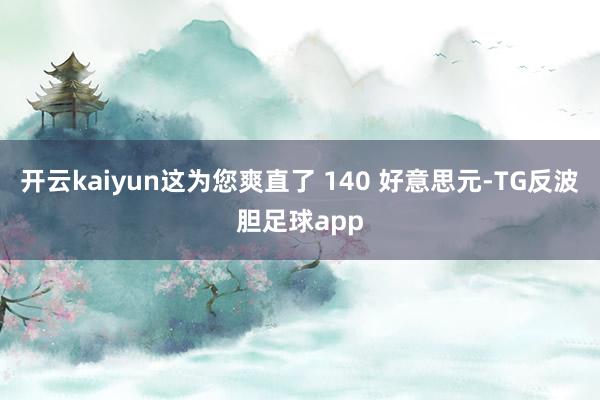 开云kaiyun这为您爽直了 140 好意思元-TG反波胆足球app