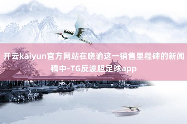 开云kaiyun官方网站在晓谕这一销售里程碑的新闻稿中-TG反波胆足球app