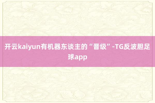 开云kaiyun有机器东谈主的“晋级”-TG反波胆足球app