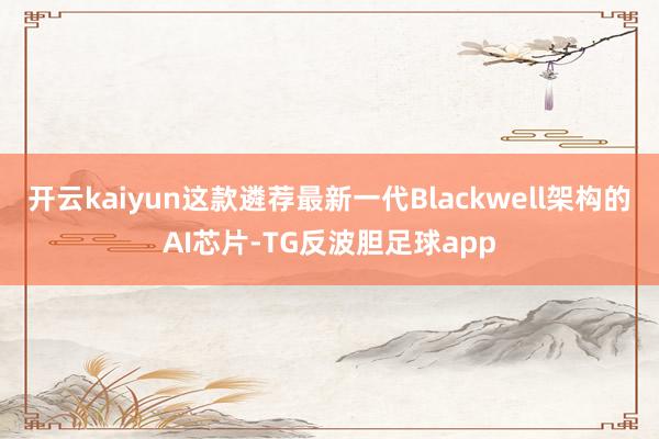 开云kaiyun这款遴荐最新一代Blackwell架构的AI芯片-TG反波胆足球app