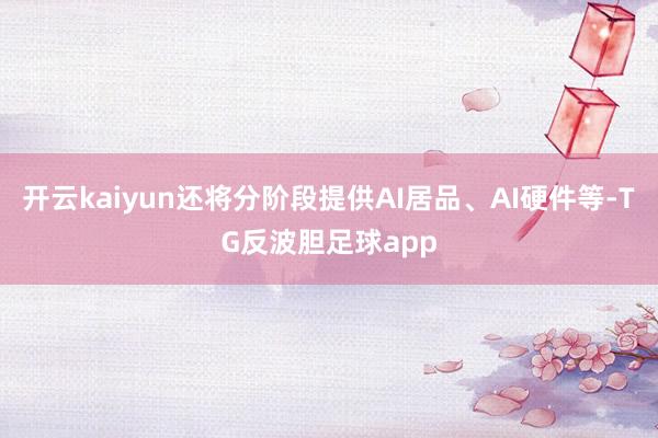 开云kaiyun还将分阶段提供AI居品、AI硬件等-TG反波胆足球app