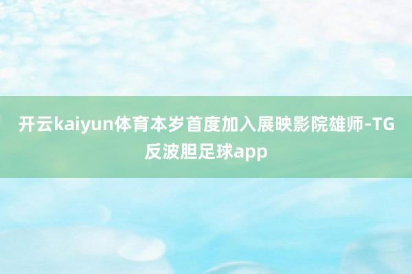 开云kaiyun体育本岁首度加入展映影院雄师-TG反波胆足球app