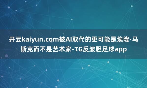 开云kaiyun.com被AI取代的更可能是埃隆·马斯克而不是艺术家-TG反波胆足球app