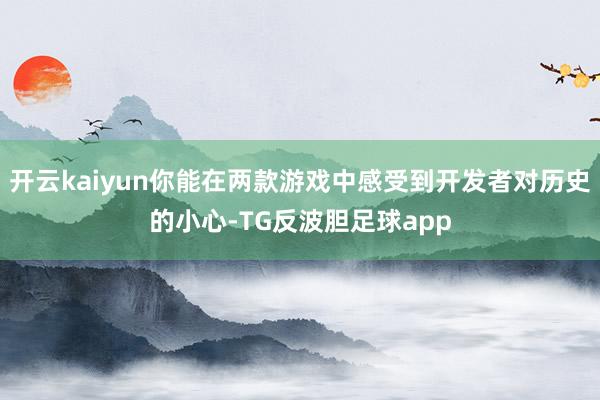 开云kaiyun你能在两款游戏中感受到开发者对历史的小心-TG反波胆足球app