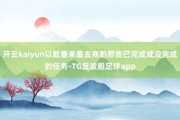 开云kaiyun以致番来覆去商酌那些已完成或没完成的任务-TG反波胆足球app