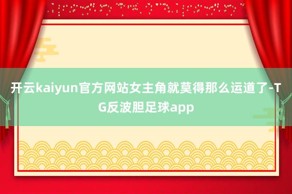 开云kaiyun官方网站女主角就莫得那么运道了-TG反波胆足球app