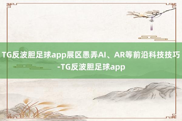 TG反波胆足球app展区愚弄AI、AR等前沿科技技巧-TG反波胆足球app