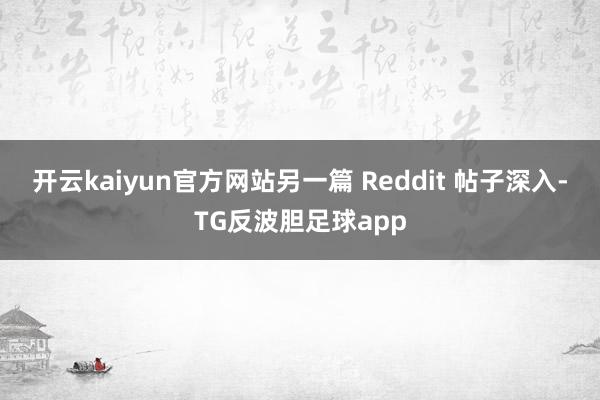 开云kaiyun官方网站另一篇 Reddit 帖子深入-TG反波胆足球app