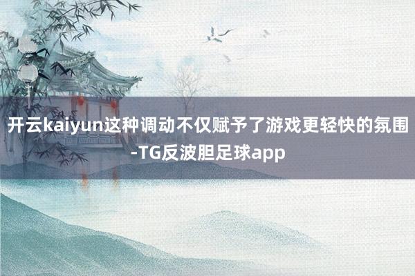 开云kaiyun这种调动不仅赋予了游戏更轻快的氛围-TG反波胆足球app