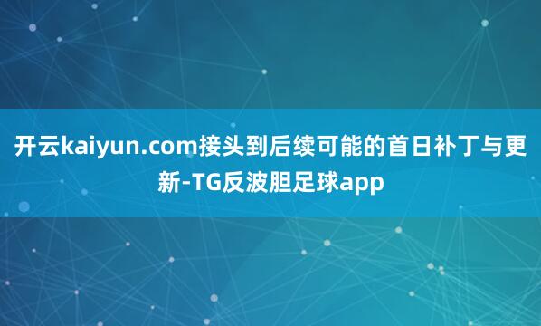 开云kaiyun.com接头到后续可能的首日补丁与更新-TG反波胆足球app