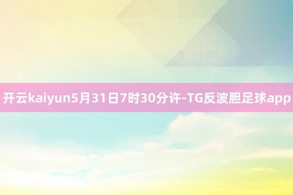 开云kaiyun5月31日7时30分许-TG反波胆足球app