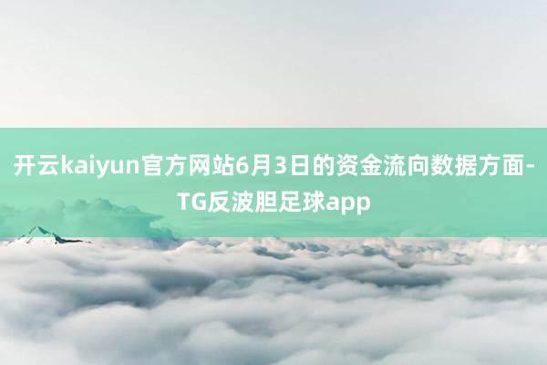 开云kaiyun官方网站6月3日的资金流向数据方面-TG反波胆足球app