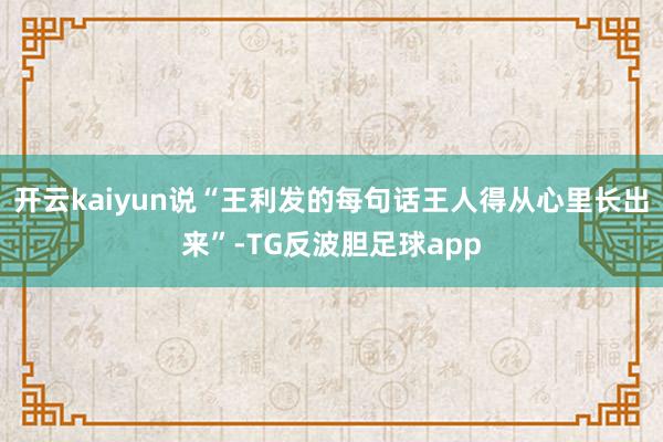 开云kaiyun说“王利发的每句话王人得从心里长出来”-TG反波胆足球app