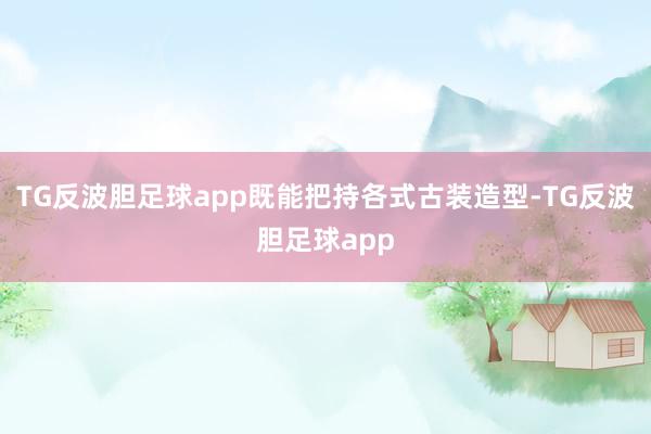 TG反波胆足球app既能把持各式古装造型-TG反波胆足球app
