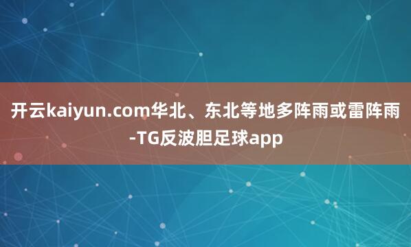 开云kaiyun.com华北、东北等地多阵雨或雷阵雨-TG反波胆足球app