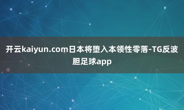 开云kaiyun.com日本将堕入本领性零落-TG反波胆足球app