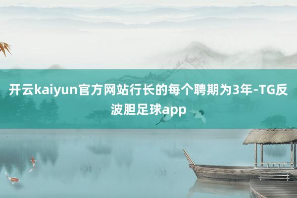 开云kaiyun官方网站行长的每个聘期为3年-TG反波胆足球app