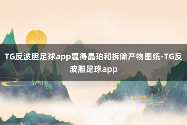 TG反波胆足球app赢得晶珀和拆除产物图纸-TG反波胆足球app