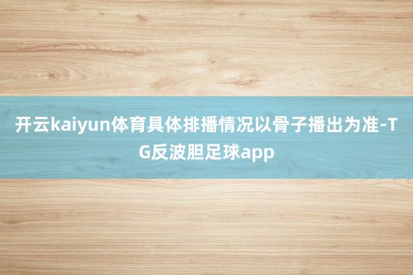 开云kaiyun体育具体排播情况以骨子播出为准-TG反波胆足球app