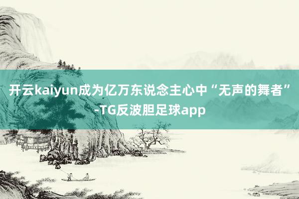 开云kaiyun成为亿万东说念主心中“无声的舞者”-TG反波胆足球app