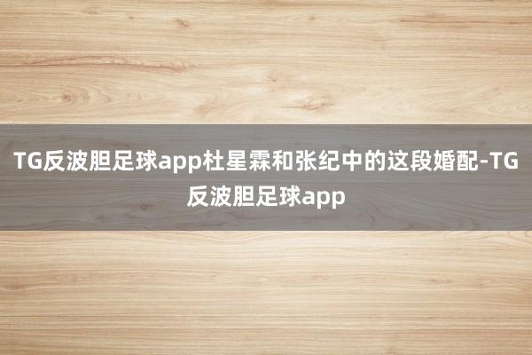 TG反波胆足球app杜星霖和张纪中的这段婚配-TG反波胆足球app