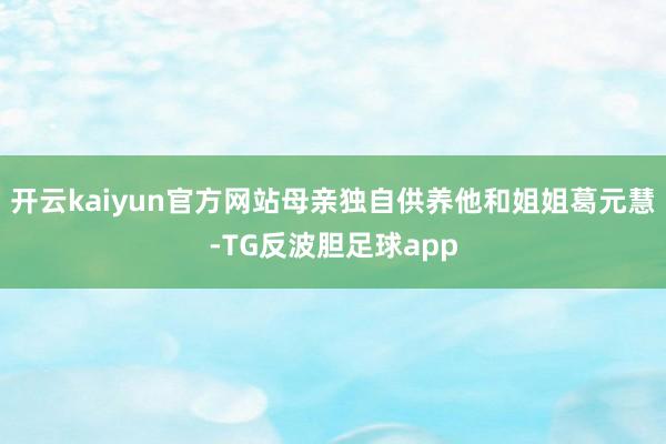 开云kaiyun官方网站母亲独自供养他和姐姐葛元慧-TG反波胆足球app