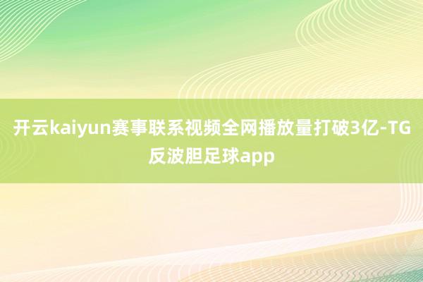 开云kaiyun赛事联系视频全网播放量打破3亿-TG反波胆足球app