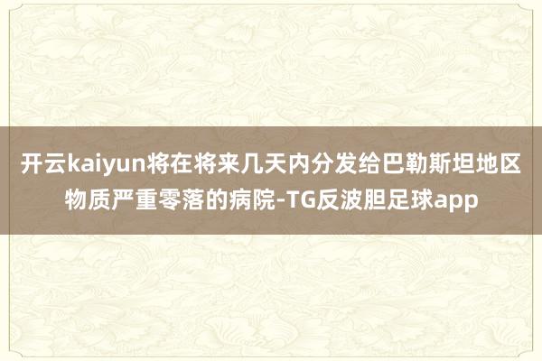 开云kaiyun将在将来几天内分发给巴勒斯坦地区物质严重零落的病院-TG反波胆足球app