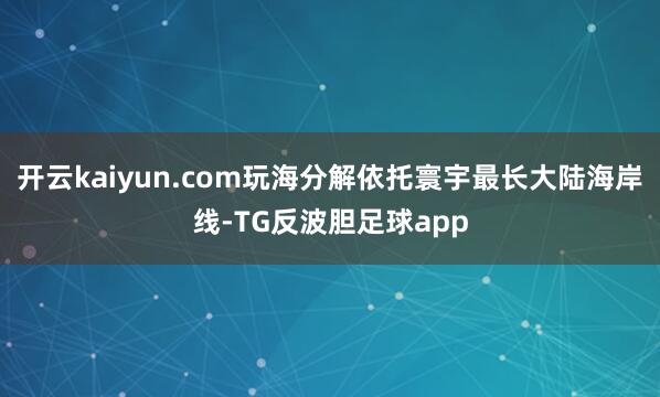 开云kaiyun.com玩海分解依托寰宇最长大陆海岸线-TG反波胆足球app