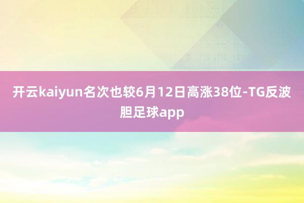 开云kaiyun名次也较6月12日高涨38位-TG反波胆足球app