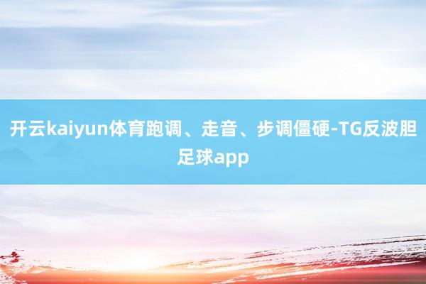 开云kaiyun体育跑调、走音、步调僵硬-TG反波胆足球app