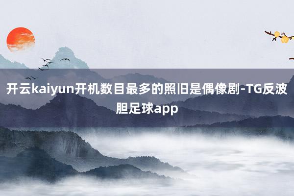 开云kaiyun开机数目最多的照旧是偶像剧-TG反波胆足球app