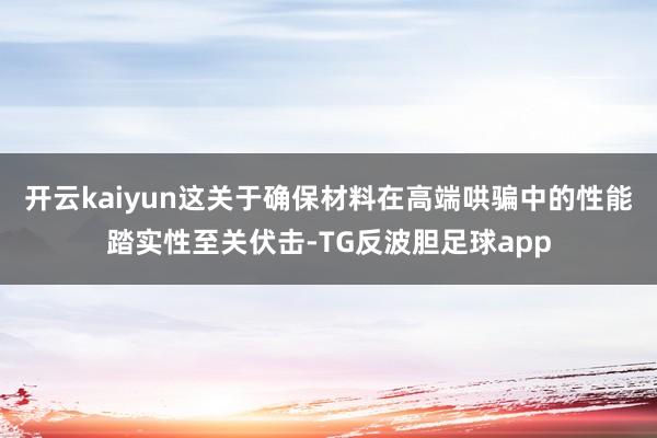 开云kaiyun这关于确保材料在高端哄骗中的性能踏实性至关伏击-TG反波胆足球app