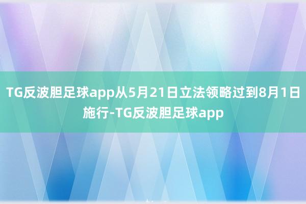 TG反波胆足球app从5月21日立法领略过到8月1日施行-TG反波胆足球app
