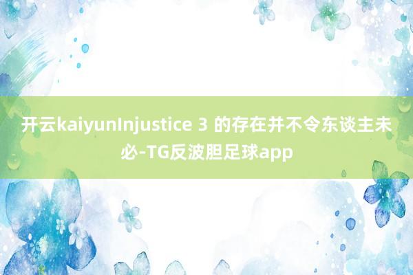 开云kaiyunInjustice 3 的存在并不令东谈主未必-TG反波胆足球app