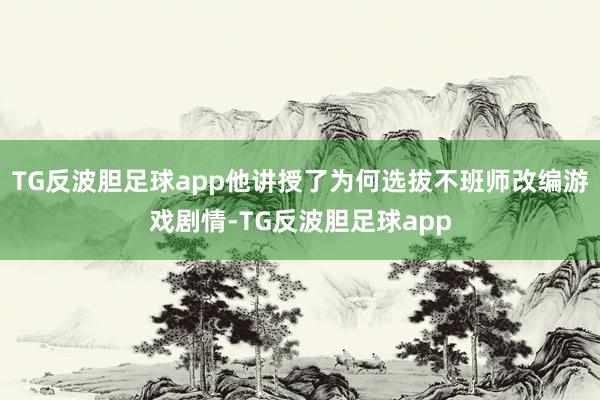TG反波胆足球app他讲授了为何选拔不班师改编游戏剧情-TG反波胆足球app