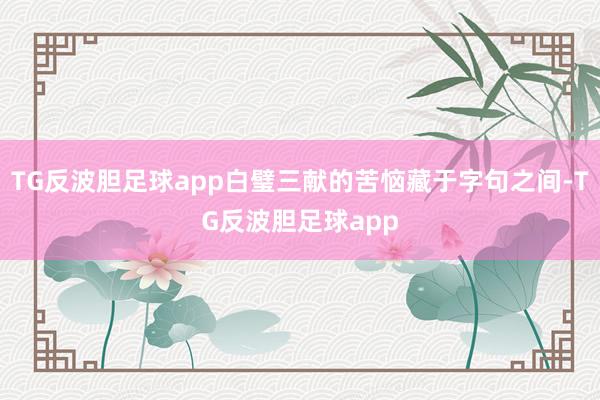 TG反波胆足球app白璧三献的苦恼藏于字句之间-TG反波胆足球app