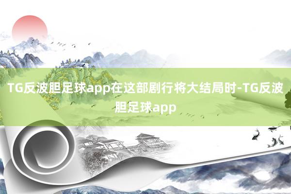 TG反波胆足球app在这部剧行将大结局时-TG反波胆足球app