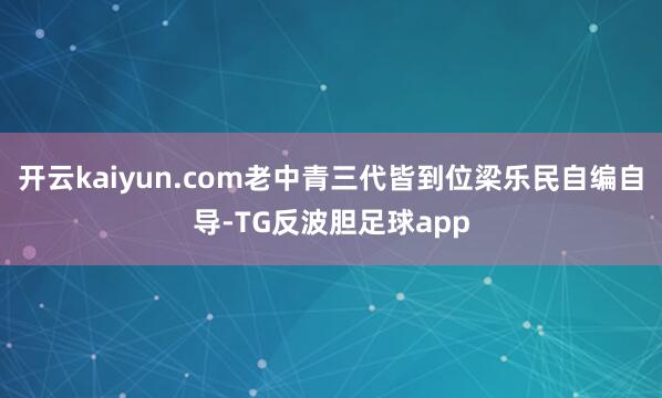 开云kaiyun.com老中青三代皆到位梁乐民自编自导-TG反波胆足球app