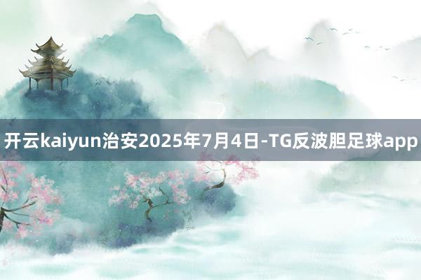开云kaiyun治安2025年7月4日-TG反波胆足球app