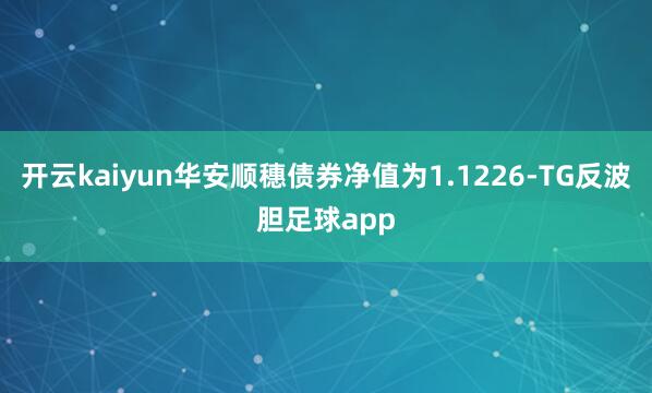 开云kaiyun华安顺穗债券净值为1.1226-TG反波胆足球app