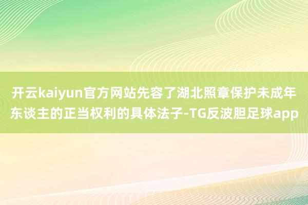 开云kaiyun官方网站先容了湖北照章保护未成年东谈主的正当权利的具体法子-TG反波胆足球app