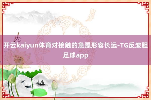 开云kaiyun体育对接触的急躁形容长远-TG反波胆足球app